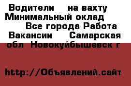 Водители BC на вахту. › Минимальный оклад ­ 60 000 - Все города Работа » Вакансии   . Самарская обл.,Новокуйбышевск г.